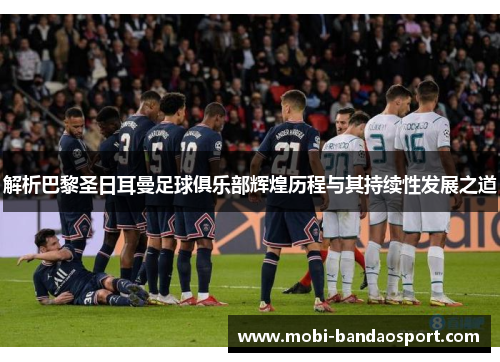 解析巴黎圣日耳曼足球俱乐部辉煌历程与其持续性发展之道