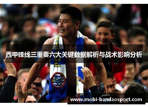 西甲锋线三重奏六大关键数据解析与战术影响分析 西甲锋线三重奏六大关键数据解析与战术影响分析