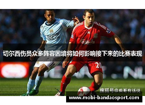 切尔西伤员众多阵容困境将如何影响接下来的比赛表现