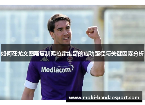如何在尤文图斯复制弗拉霍维奇的成功路径与关键因素分析 如何在尤文图斯复制弗拉霍维奇的成功路径与关键因素分析