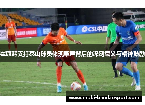 崔康熙支持泰山球员体现掌声背后的深刻意义与精神鼓励