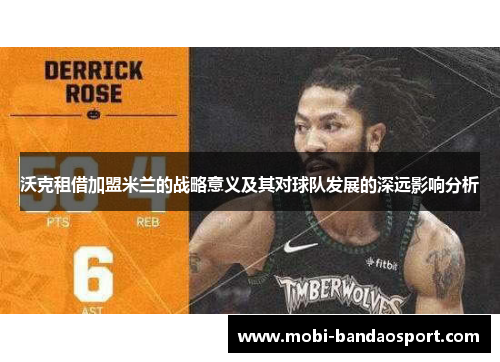 沃克租借加盟米兰的战略意义及其对球队发展的深远影响分析 沃克租借加盟米兰的战略意义及其对球队发展的深远影响分析