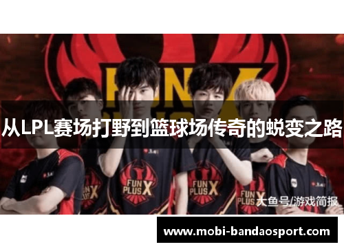 从LPL赛场打野到篮球场传奇的蜕变之路