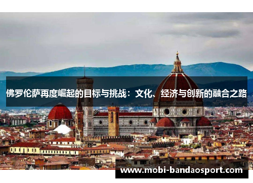 佛罗伦萨再度崛起的目标与挑战:文化、经济与创新的融合之路 佛罗伦萨再度崛起的目标与挑战:文化、经济与创新的融合之路