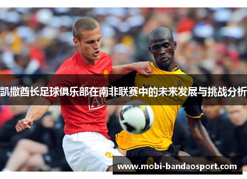 凯撒酋长足球俱乐部在南非联赛中的未来发展与挑战分析