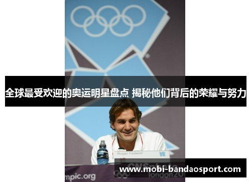 全球最受欢迎的奥运明星盘点 揭秘他们背后的荣耀与努力