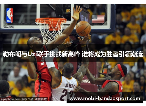 勒布朗与Uzi联手挑战新高峰 谁将成为胜者引领潮流
