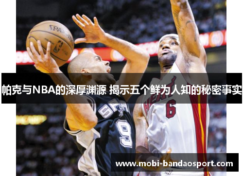 帕克与NBA的深厚渊源 揭示五个鲜为人知的秘密事实