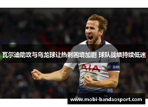 瓦尔迪助攻与乌龙球让热刺困境加剧 球队战绩持续低迷