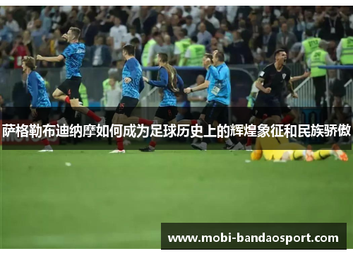 萨格勒布迪纳摩如何成为足球历史上的辉煌象征和民族骄傲