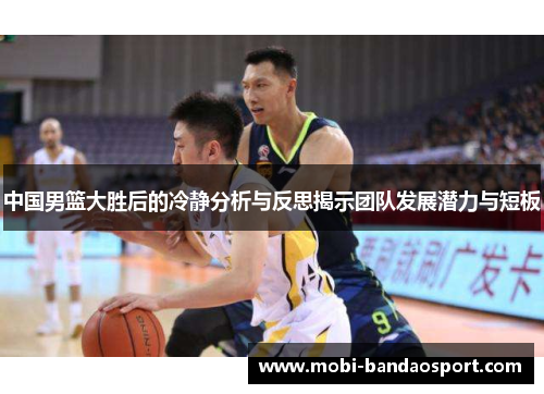 中国男篮大胜后的冷静分析与反思揭示团队发展潜力与短板