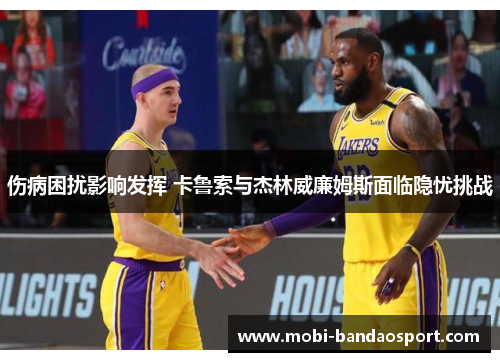 伤病困扰影响发挥 卡鲁索与杰林威廉姆斯面临隐忧挑战