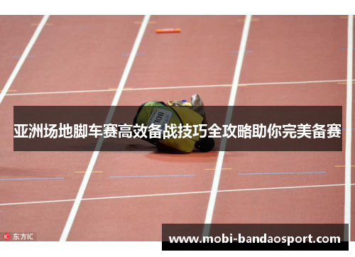 亚洲场地脚车赛高效备战技巧全攻略助你完美备赛