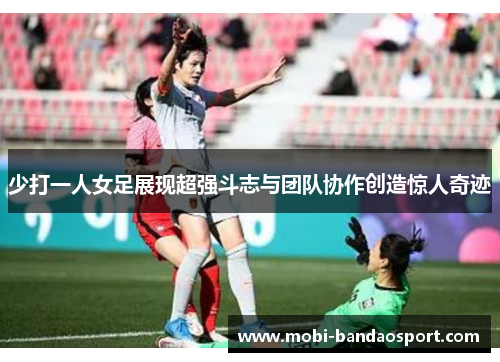 少打一人女足展现超强斗志与团队协作创造惊人奇迹 少打一人女足展现超强斗志与团队协作创造惊人奇迹
