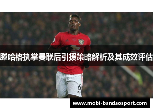 滕哈格执掌曼联后引援策略解析及其成效评估