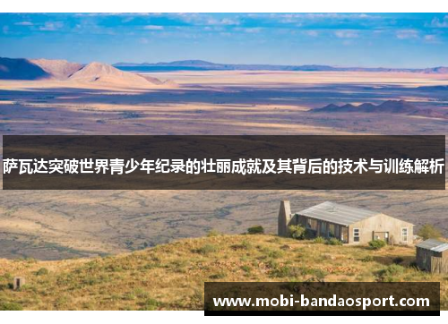 萨瓦达突破世界青少年纪录的壮丽成就及其背后的技术与训练解析