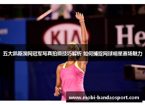 五大凯斯澳网冠军写真拍摄技巧解析 如何捕捉网球明星赛场魅力