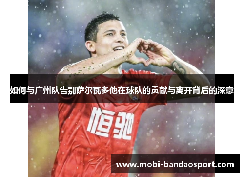 如何与广州队告别萨尔瓦多他在球队的贡献与离开背后的深意