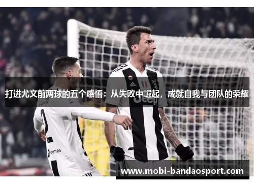 打进尤文前两球的五个感悟:从失败中崛起,成就自我与团队的荣耀 打进尤文前两球的五个感悟:从失败中崛起,成就自我与团队的荣耀