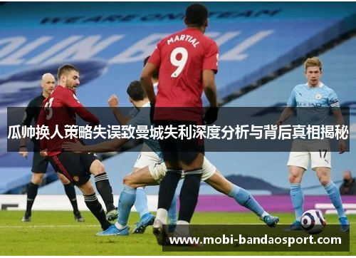 瓜帅换人策略失误致曼城失利深度分析与背后真相揭秘