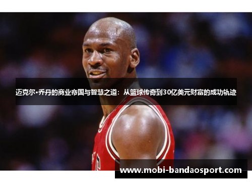 迈克尔·乔丹的商业帝国与智慧之道：从篮球传奇到30亿美元财富的成功轨迹