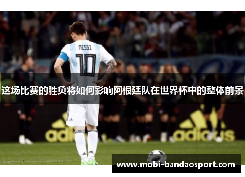 这场比赛的胜负将如何影响阿根廷队在世界杯中的整体前景 这场比赛的胜负将如何影响阿根廷队在世界杯中的整体前景