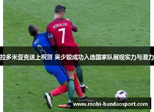 拉多米亚克送上祝贺 吴少聪成功入选国家队展现实力与潜力