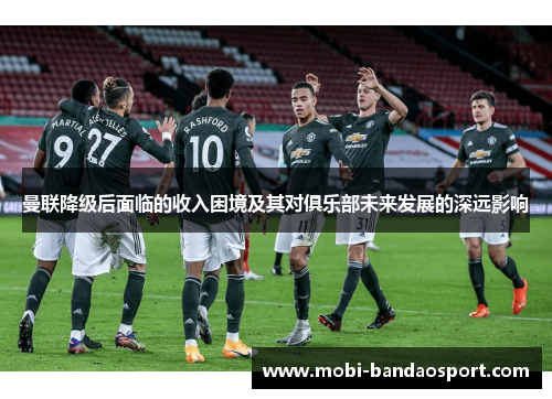 曼联降级后面临的收入困境及其对俱乐部未来发展的深远影响