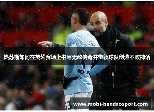 热苏斯如何在英超赛场上书写无敌传奇并带领球队创造不败神话