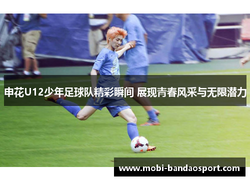 申花U12少年足球队精彩瞬间 展现青春风采与无限潜力 申花U12少年足球队精彩瞬间 展现青春风采与无限潜力