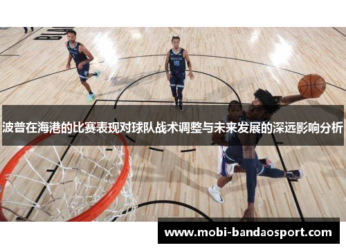 波普在海港的比赛表现对球队战术调整与未来发展的深远影响分析