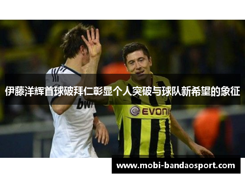 伊藤洋辉首球破拜仁彰显个人突破与球队新希望的象征