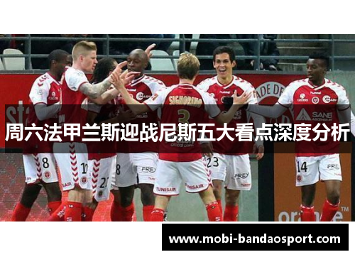 周六法甲兰斯迎战尼斯五大看点深度分析