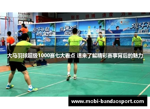 大马羽球超级1000赛七大看点 速来了解精彩赛事背后的魅力