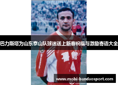 巴力斯塔为山东泰山队球迷送上新春祝福与激励寄语大全