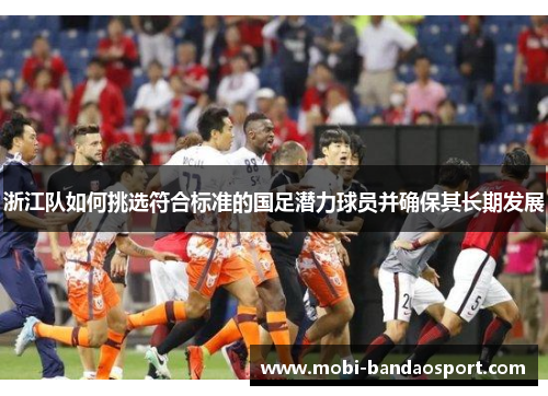 浙江队如何挑选符合标准的国足潜力球员并确保其长期发展