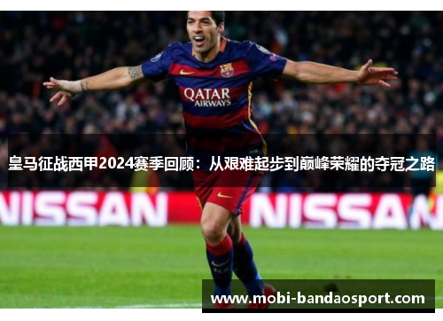 皇马征战西甲2024赛季回顾：从艰难起步到巅峰荣耀的夺冠之路