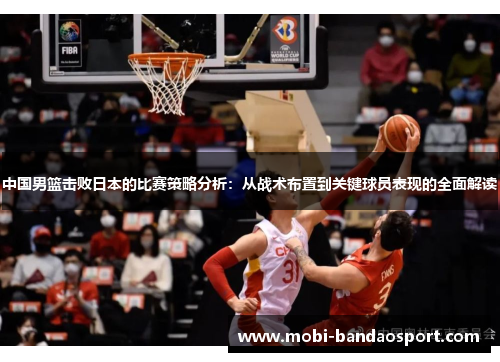 中国男篮击败日本的比赛策略分析：从战术布置到关键球员表现的全面解读