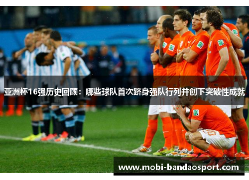 亚洲杯16强历史回顾：哪些球队首次跻身强队行列并创下突破性成就