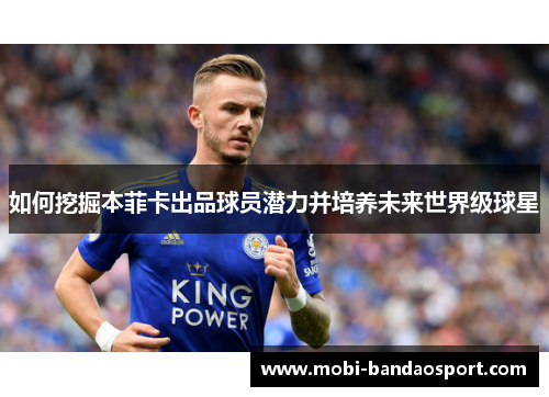 如何挖掘本菲卡出品球员潜力并培养未来世界级球星 如何挖掘本菲卡出品球员潜力并培养未来世界级球星