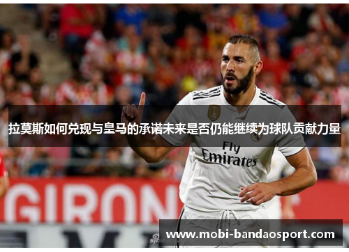 拉莫斯如何兑现与皇马的承诺未来是否仍能继续为球队贡献力量