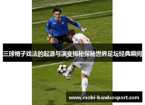 三球帽子戏法的起源与演变揭秘探秘世界足坛经典瞬间 三球帽子戏法的起源与演变揭秘探秘世界足坛经典瞬间