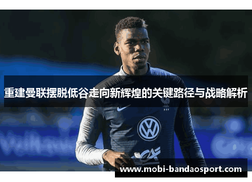 重建曼联摆脱低谷走向新辉煌的关键路径与战略解析