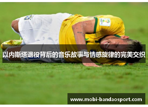 以内斯塔退役背后的音乐故事与情感旋律的完美交织