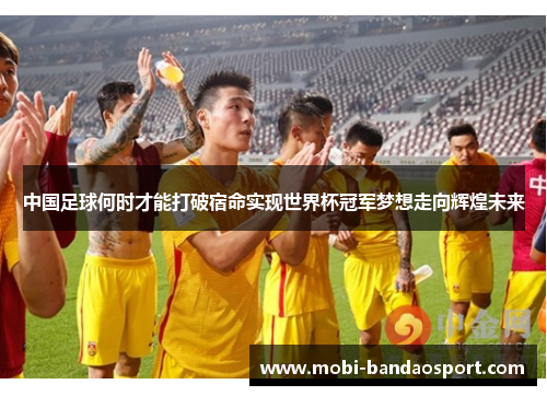 中国足球何时才能打破宿命实现世界杯冠军梦想走向辉煌未来