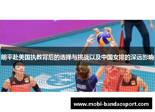 朗平赴美国执教背后的选择与挑战以及中国女排的深远影响 朗平赴美国执教背后的选择与挑战以及中国女排的深远影响