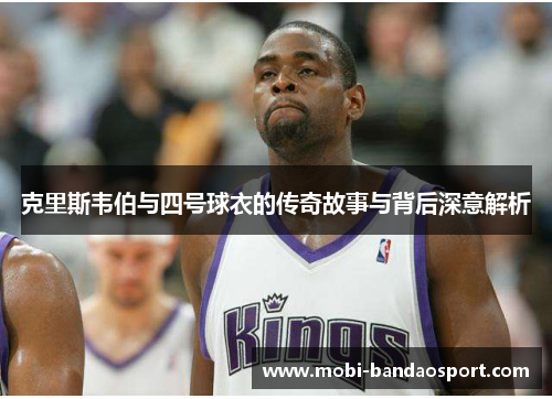 克里斯韦伯与四号球衣的传奇故事与背后深意解析