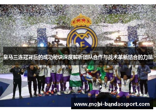 皇马三连冠背后的成功秘诀深度解析团队合作与战术革新结合的力量