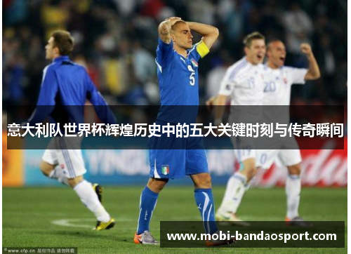 意大利队世界杯辉煌历史中的五大关键时刻与传奇瞬间