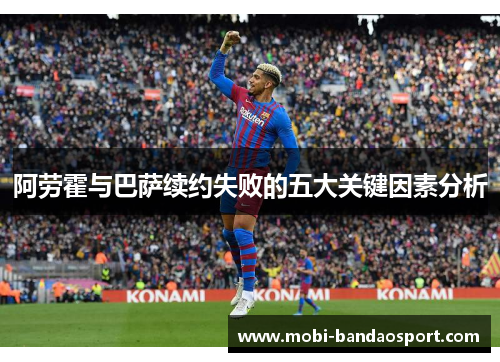 阿劳霍与巴萨续约失败的五大关键因素分析